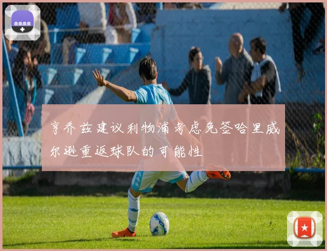 亨乔兹建议利物浦考虑免签哈里威尔逊重返球队的可能性