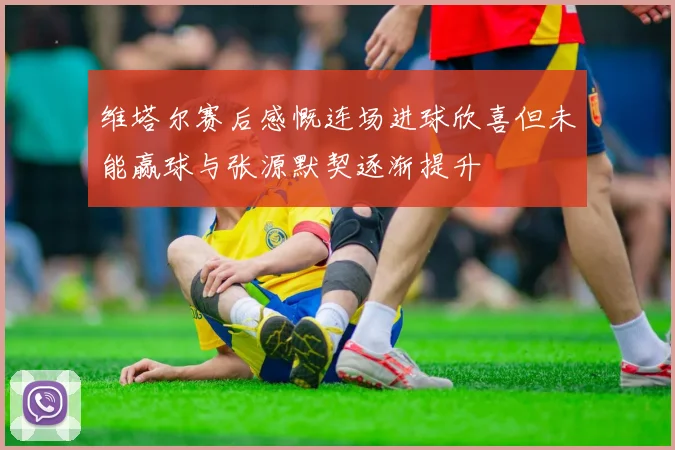 维塔尔赛后感慨连场进球欣喜但未能赢球与张源默契逐渐提升