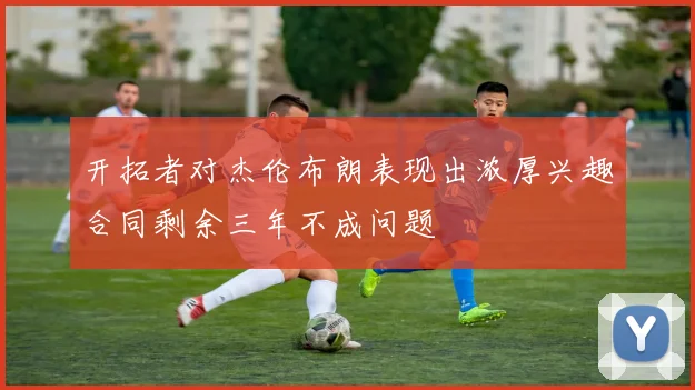 开拓者对杰伦布朗表现出浓厚兴趣合同剩余三年不成问题
