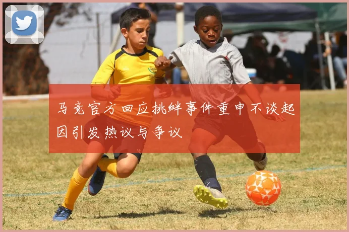 马竞官方回应挑衅事件重申不谈起因引发热议与争议