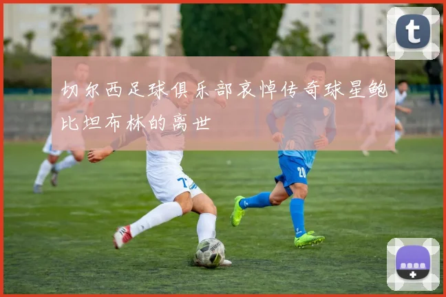 切尔西足球俱乐部哀悼传奇球星鲍比坦布林的离世