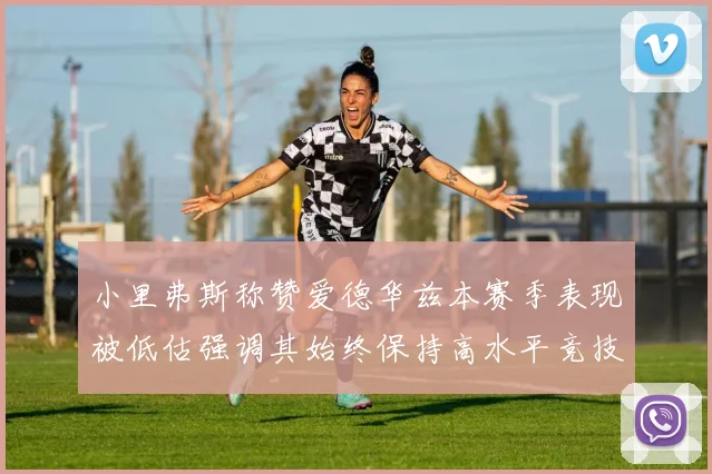 小里弗斯称赞爱德华兹本赛季表现被低估强调其始终保持高水平竞技状态