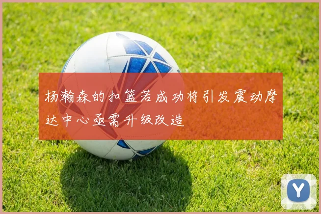 杨瀚森的扣篮若成功将引发震动摩达中心亟需升级改造