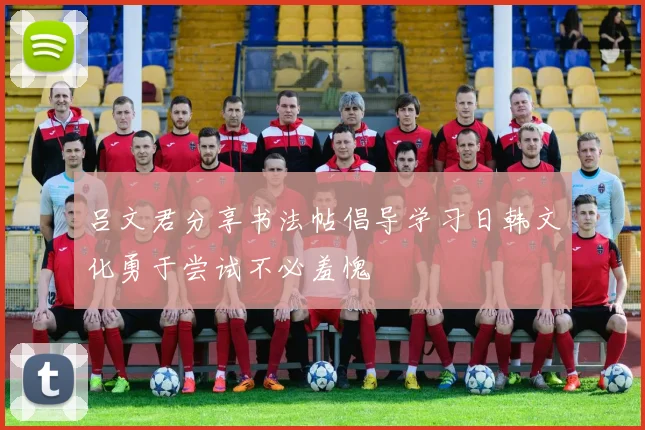 吕文君分享书法帖倡导学习日韩文化勇于尝试不必羞愧