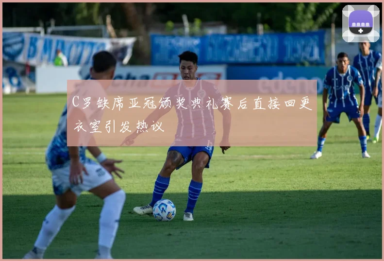C罗缺席亚冠颁奖典礼赛后直接回更衣室引发热议