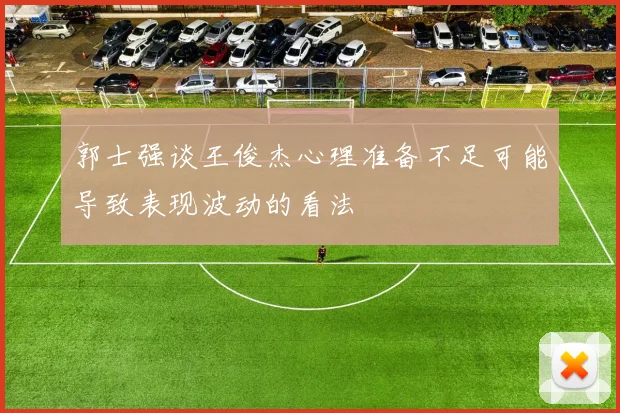 郭士强谈王俊杰心理准备不足可能导致表现波动的看法