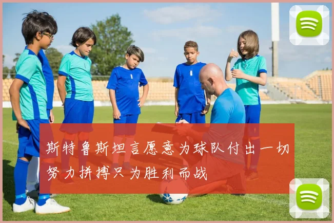 斯特鲁斯坦言愿意为球队付出一切努力拼搏只为胜利而战