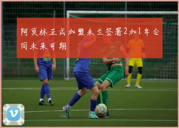 阿莫林正式加盟米兰签署2加1年合同未来可期