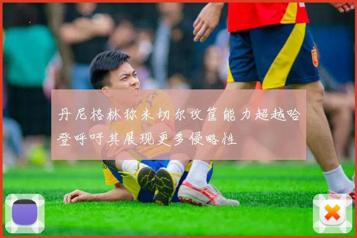 丹尼格林称米切尔攻筐能力超越哈登呼吁其展现更多侵略性