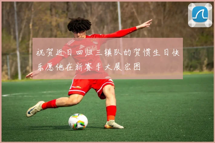 祝贺近日回归三镇队的贺惯生日快乐愿他在新赛季大展宏图