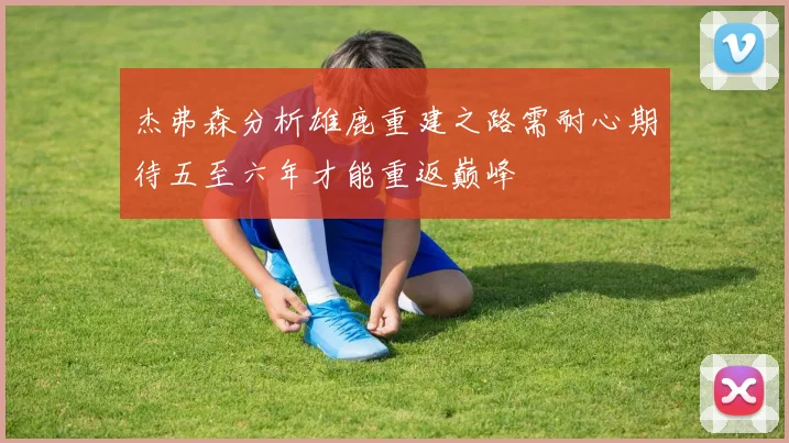 杰弗森分析雄鹿重建之路需耐心期待五至六年才能重返巅峰