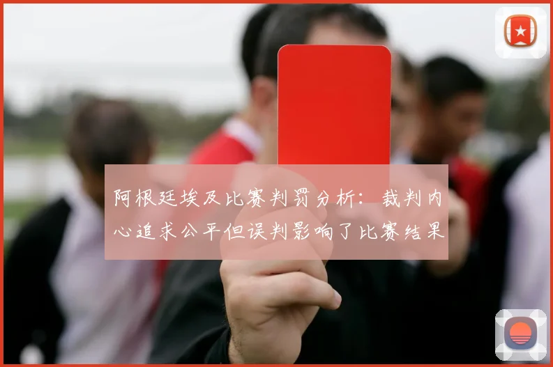 阿根廷埃及比赛判罚分析：裁判内心追求公平但误判影响了比赛结果