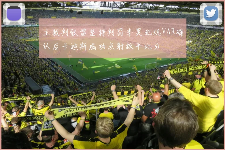 主裁判张雷坚持判罚李昊犯规VAR确认后卡迪斯成功点射扳平比分